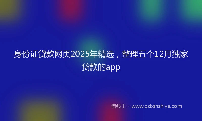身份证贷款网页2025年精选，整理五个12月独家贷款的app