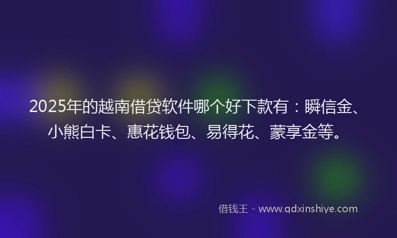 2025年的越南借贷软件哪个好下款有：瞬信金、小熊白卡、惠花钱包、易得花、蒙享金等。
