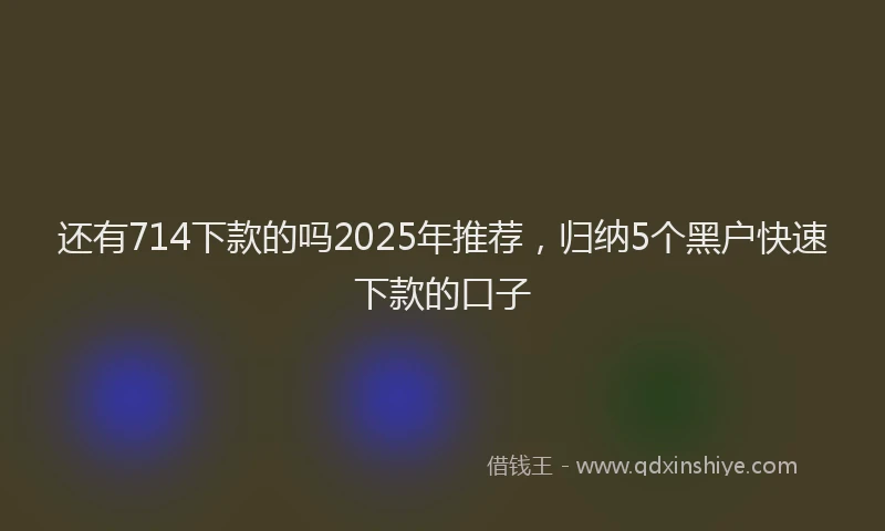 还有714下款的吗2025年推荐，归纳5个黑户快速下款的口子