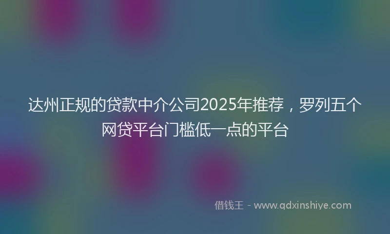 达州正规的贷款中介公司2025年推荐，罗列五个网贷平台门槛低一点的平台