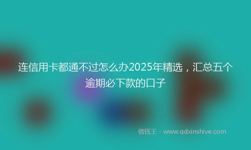 连信用卡都通不过怎么办2025年精选，汇总五个逾期必下款的口子