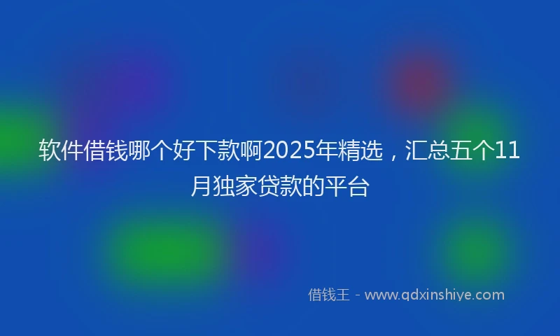 软件借钱哪个好下款啊2025年精选，汇总五个11月独家贷款的平台
