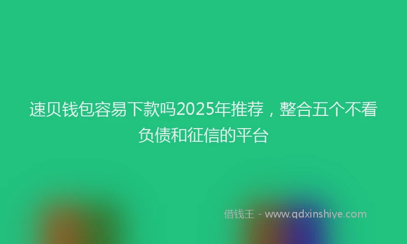 速贝钱包容易下款吗2025年推荐，整合五个不看负债和征信的平台