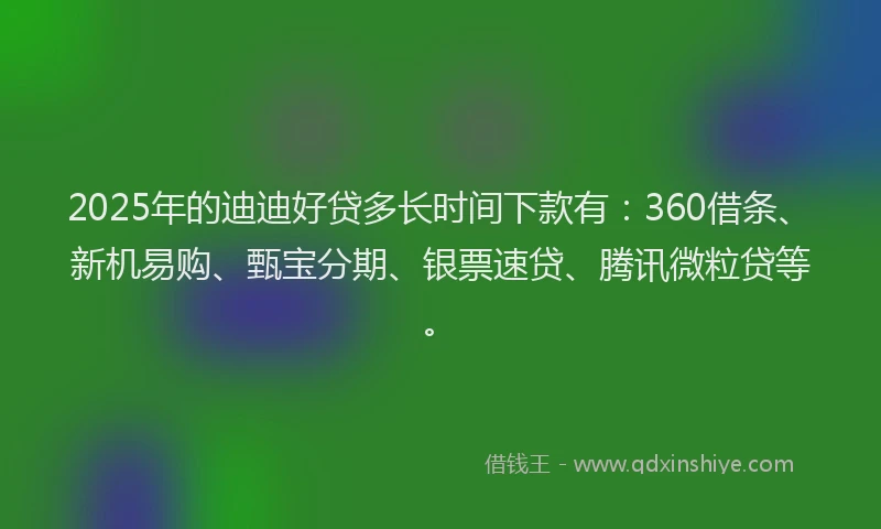 2025年的迪迪好贷多长时间下款有：360借条、新机易购、甄宝分期、银票速贷、腾讯微粒贷等。