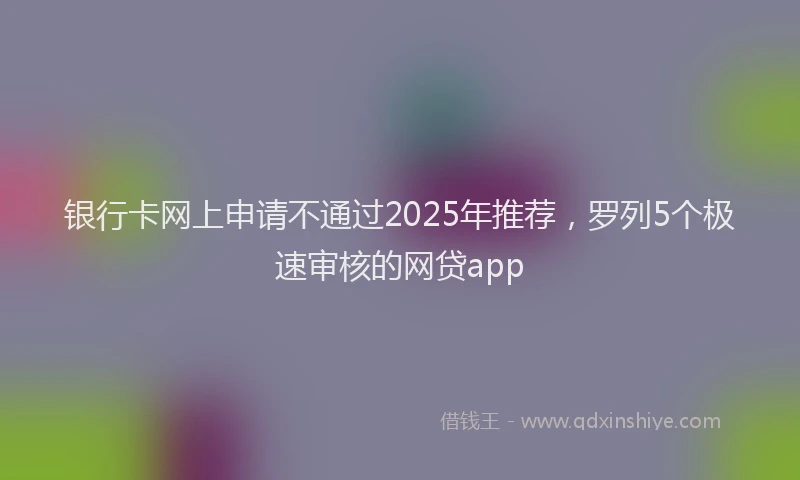 银行卡网上申请不通过2025年推荐，罗列5个极速审核的网贷app