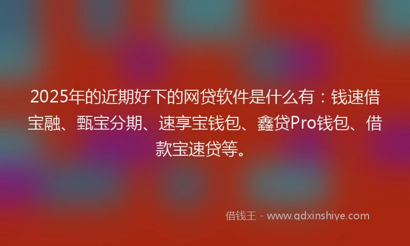 2025年的近期好下的网贷软件是什么有：钱速借宝融、甄宝分期、速享宝钱包、鑫贷Pro钱包、借款宝速贷等。