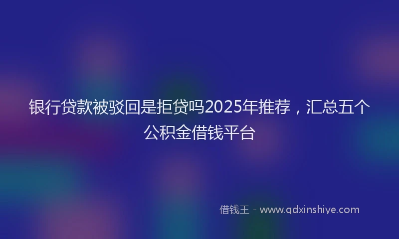 银行贷款被驳回是拒贷吗2025年推荐，汇总五个公积金借钱平台