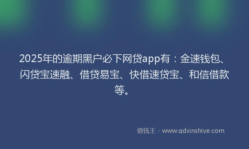 2025年的逾期黑户必下网贷app有：金速钱包、闪贷宝速融、借贷易宝、快借速贷宝、和信借款等。