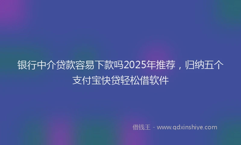 银行中介贷款容易下款吗2025年推荐，归纳五个支付宝快贷轻松借软件