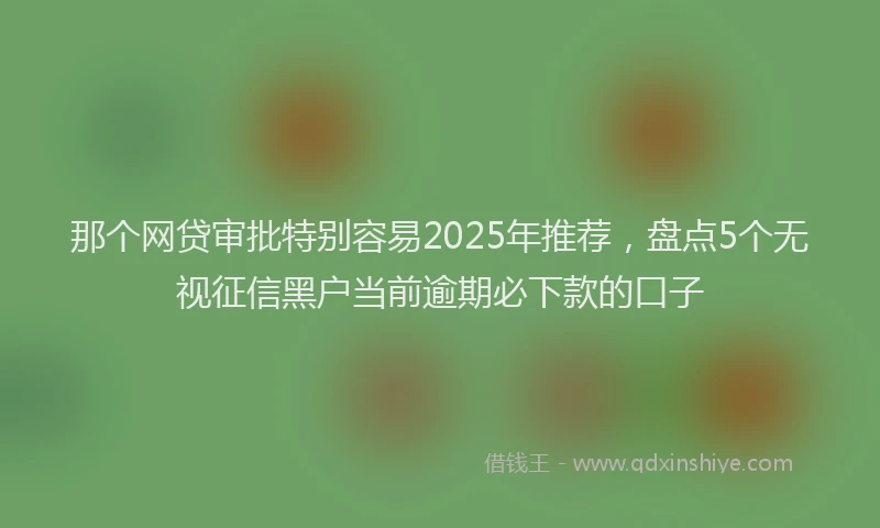 那个网贷审批特别容易2025年推荐，盘点5个无视征信黑户当前逾期必下款的口子
