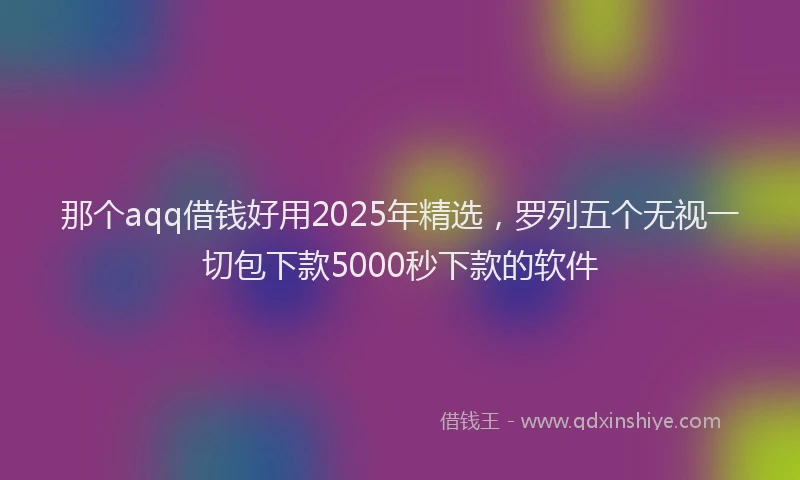 那个aqq借钱好用2025年精选，罗列五个无视一切包下款5000秒下款的软件