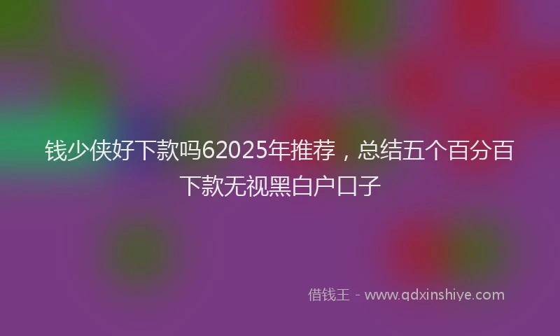 钱少侠好下款吗62025年推荐，总结五个百分百下款无视黑白户口子