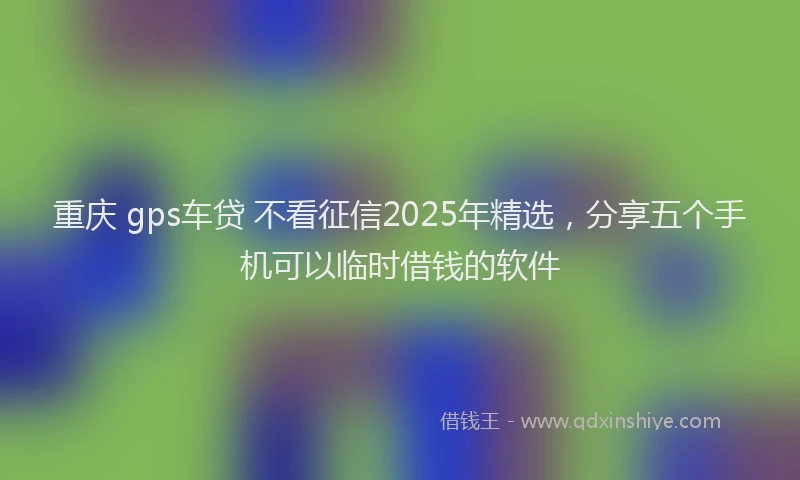 重庆 gps车贷 不看征信2025年精选，分享五个手机可以临时借钱的软件
