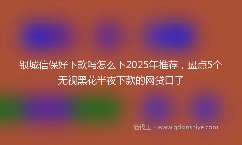 银城信保好下款吗怎么下2025年推荐，盘点5个无视黑花半夜下款的网贷口子