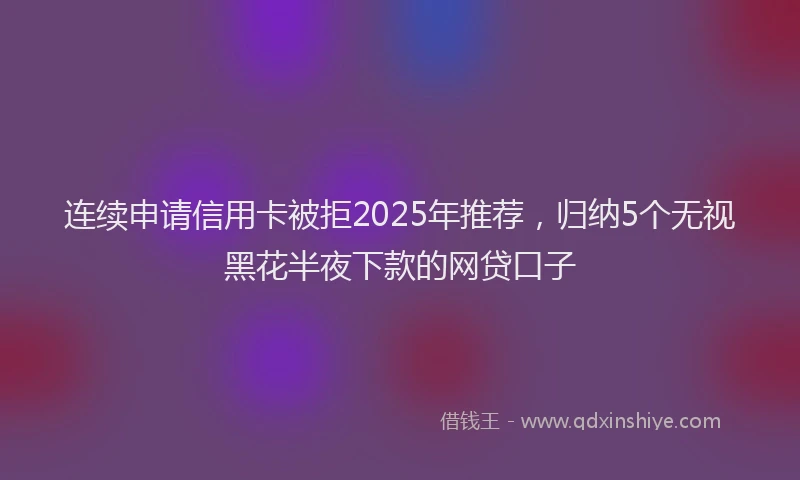连续申请信用卡被拒2025年推荐，归纳5个无视黑花半夜下款的网贷口子