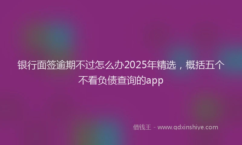 银行面签逾期不过怎么办2025年精选，概括五个不看负债查询的app