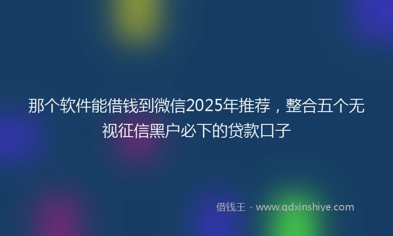 那个软件能借钱到微信2025年推荐，整合五个无视征信黑户必下的贷款口子