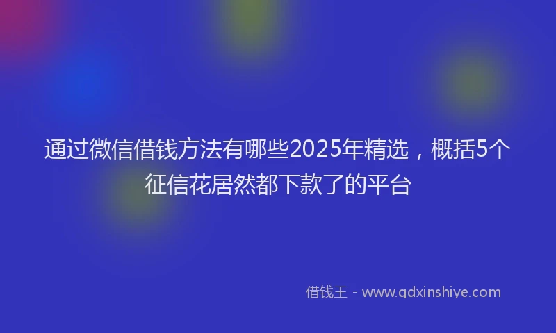 通过微信借钱方法有哪些2025年精选，概括5个征信花居然都下款了的平台