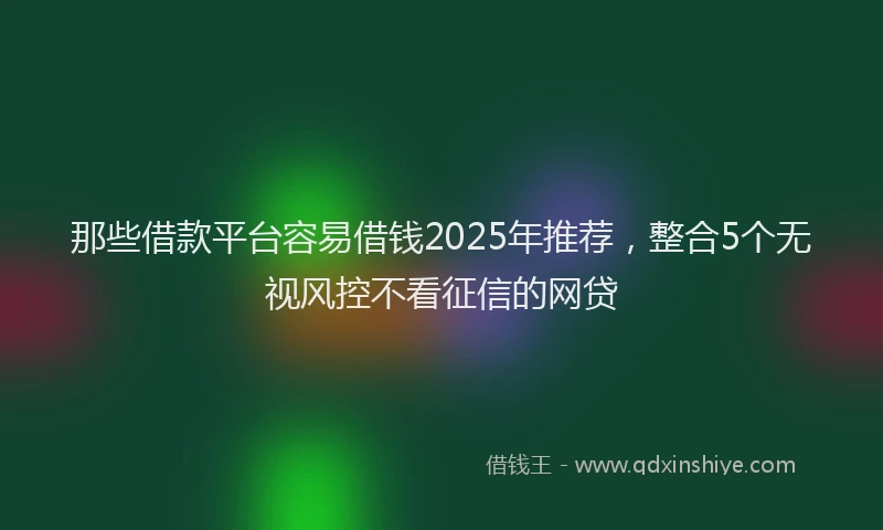 那些借款平台容易借钱2025年推荐，整合5个无视风控不看征信的网贷