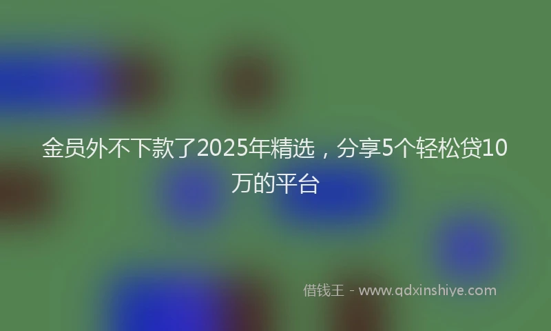 金员外不下款了2025年精选，分享5个轻松贷10万的平台