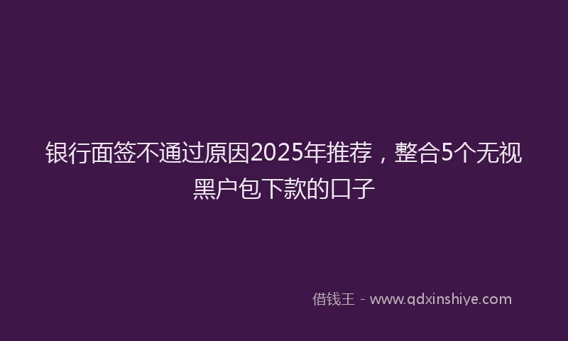 银行面签不通过原因2025年推荐，整合5个无视黑户包下款的口子