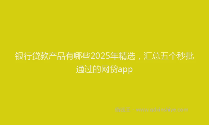 银行贷款产品有哪些2025年精选，汇总五个秒批通过的网贷app