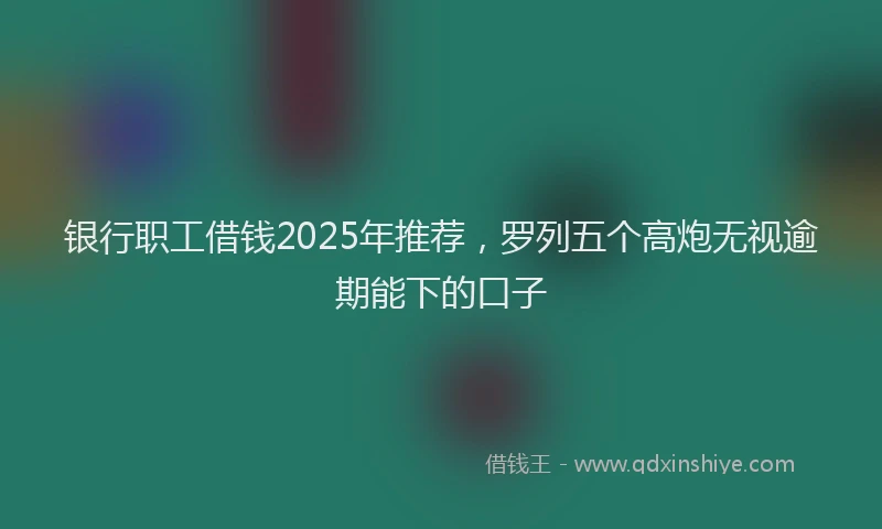 银行职工借钱2025年推荐，罗列五个高炮无视逾期能下的口子