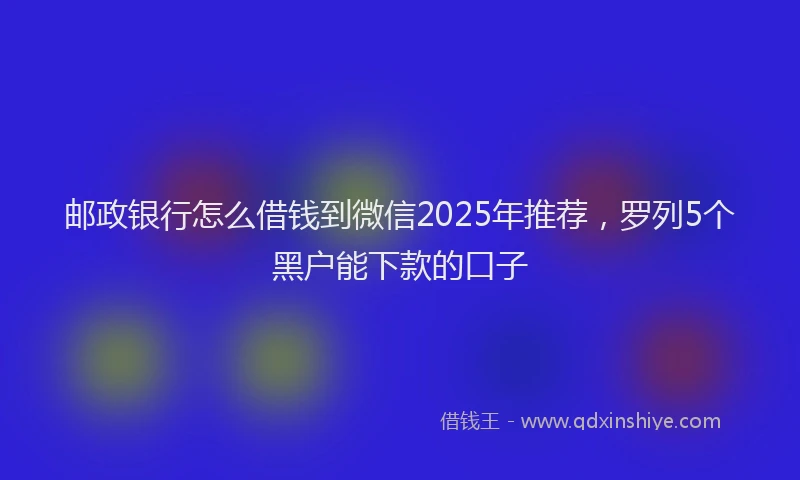 邮政银行怎么借钱到微信2025年推荐，罗列5个黑户能下款的口子