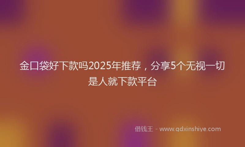 金口袋好下款吗2025年推荐，分享5个无视一切是人就下款平台