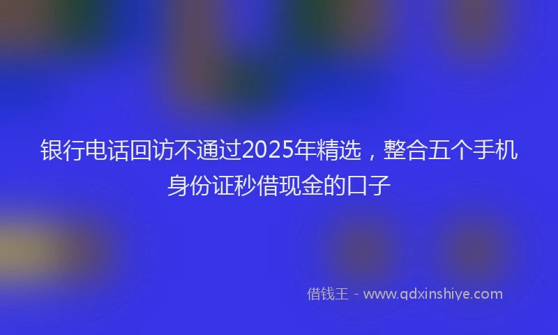银行电话回访不通过2025年精选，整合五个手机身份证秒借现金的口子