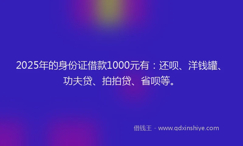 2025年的身份证借款1000元有：还呗、洋钱罐、功夫贷、拍拍贷、省呗等。