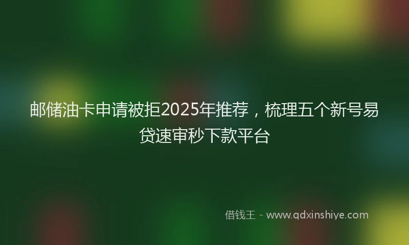 邮储油卡申请被拒2025年推荐，梳理五个新号易贷速审秒下款平台
