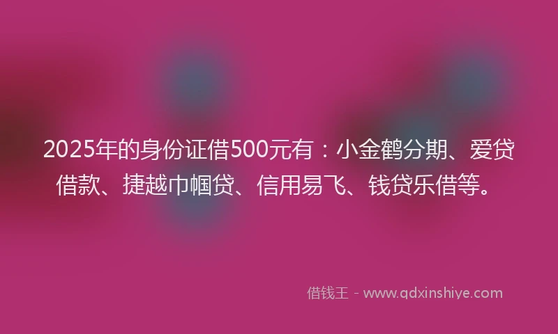 2025年的身份证借500元有：小金鹤分期、爱贷借款、捷越巾帼贷、信用易飞、钱贷乐借等。