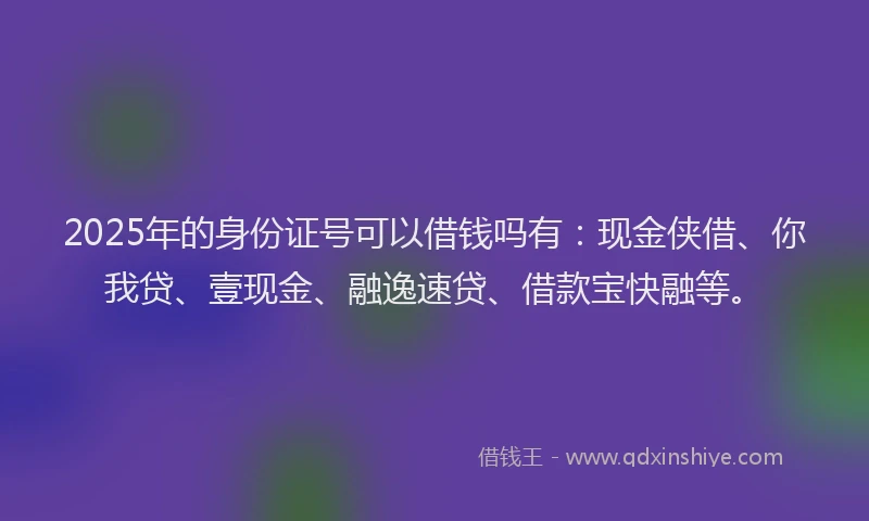 2025年的身份证号可以借钱吗有：现金侠借、你我贷、壹现金、融逸速贷、借款宝快融等。