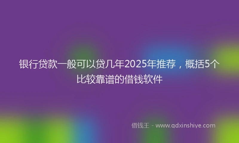 银行贷款一般可以贷几年2025年推荐，概括5个比较靠谱的借钱软件
