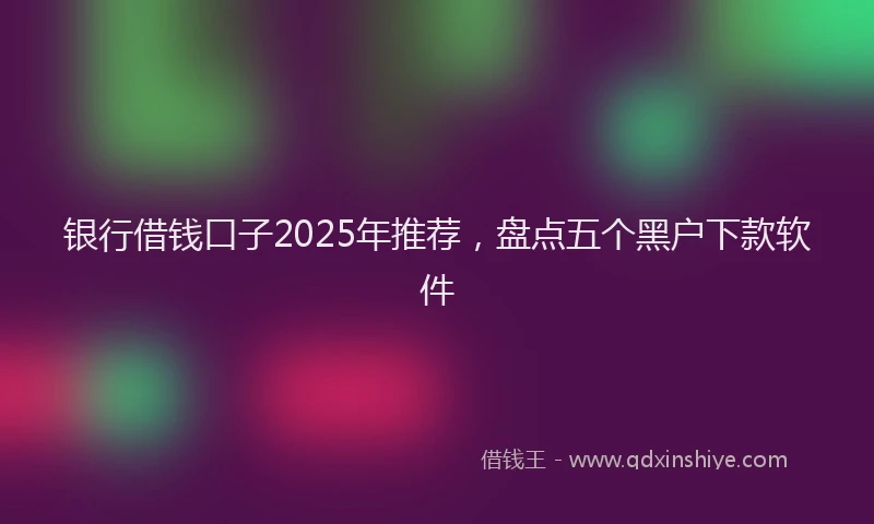 银行借钱口子2025年推荐，盘点五个黑户下款软件