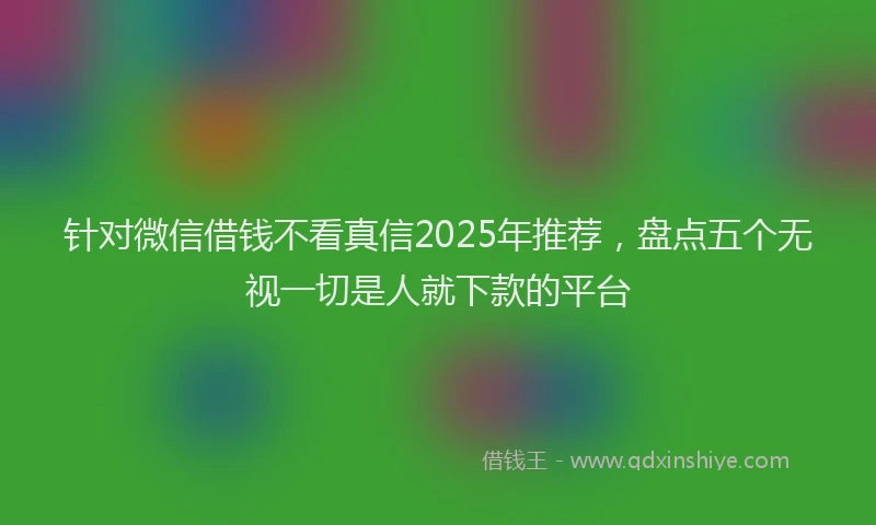 针对微信借钱不看真信2025年推荐，盘点五个无视一切是人就下款的平台