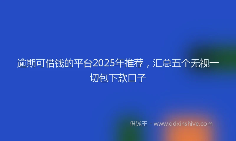 逾期可借钱的平台2025年推荐，汇总五个无视一切包下款口子
