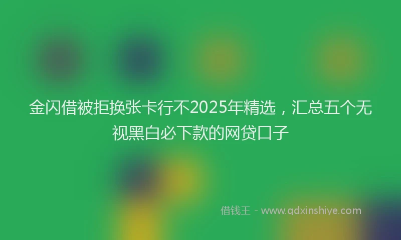 金闪借被拒换张卡行不2025年精选，汇总五个无视黑白必下款的网贷口子
