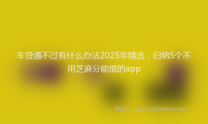 车贷通不过有什么办法2025年精选，归纳5个不用芝麻分能借的app
