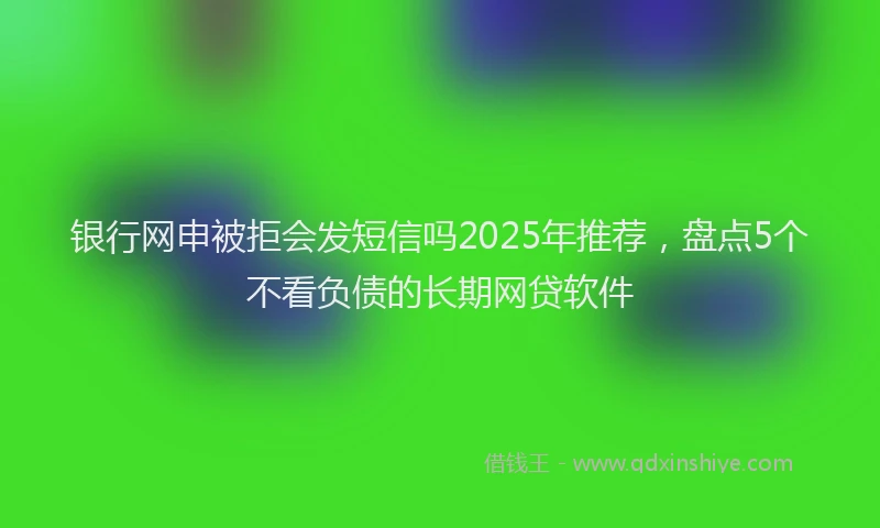 银行网申被拒会发短信吗2025年推荐，盘点5个不看负债的长期网贷软件