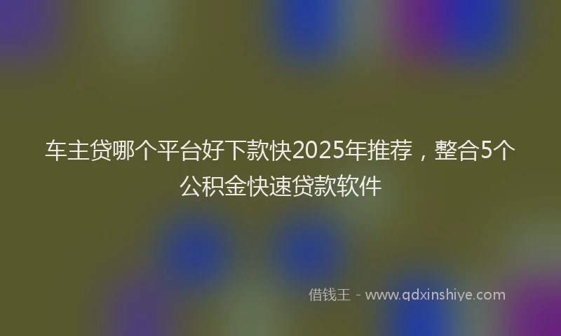 车主贷哪个平台好下款快2025年推荐，整合5个公积金快速贷款软件