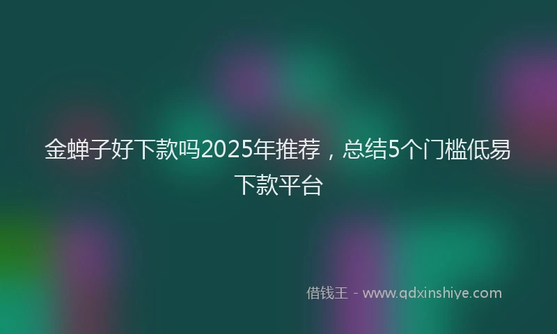 金蝉子好下款吗2025年推荐，总结5个门槛低易下款平台