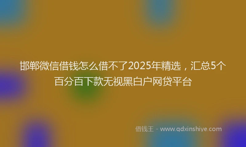邯郸微信借钱怎么借不了2025年精选，汇总5个百分百下款无视黑白户网贷平台