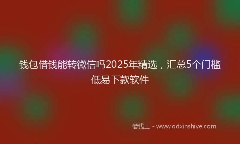 钱包借钱能转微信吗2025年精选，汇总5个门槛低易下款软件