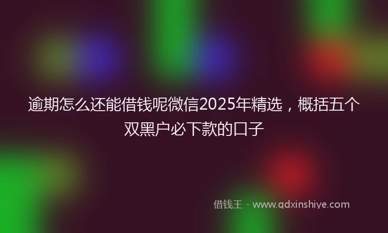 逾期怎么还能借钱呢微信2025年精选，概括五个双黑户必下款的口子