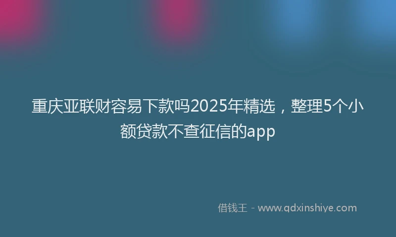重庆亚联财容易下款吗2025年精选，整理5个小额贷款不查征信的app