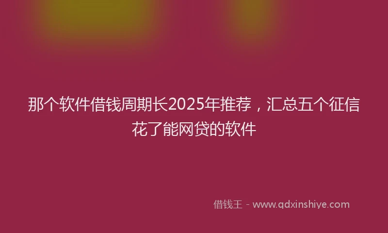 那个软件借钱周期长2025年推荐，汇总五个征信花了能网贷的软件