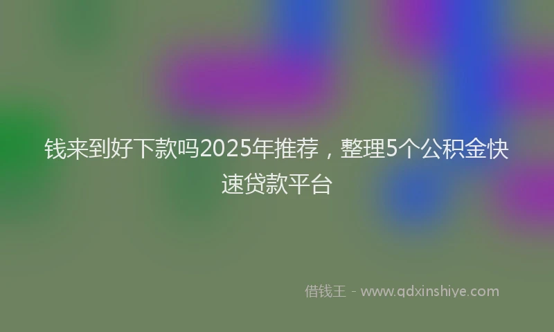 钱来到好下款吗2025年推荐，整理5个公积金快速贷款平台