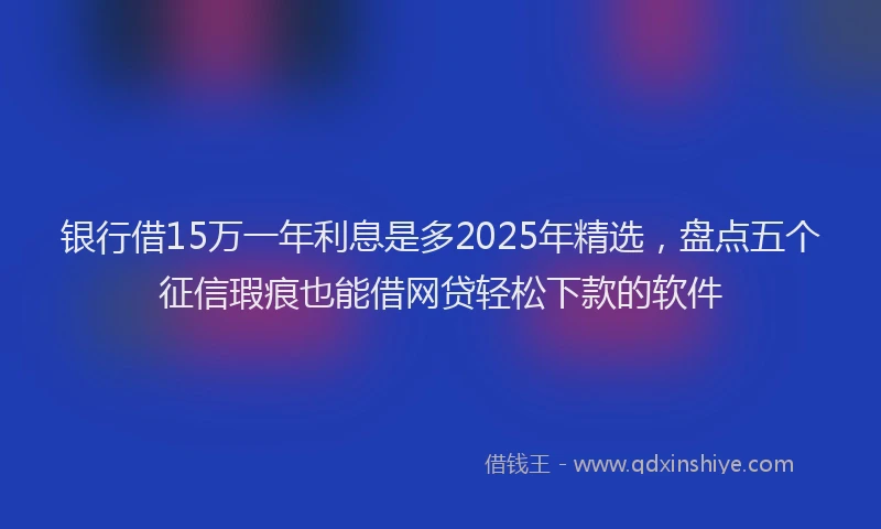 银行借15万一年利息是多2025年精选，盘点五个征信瑕疵也能借网贷轻松下款的软件